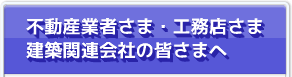 不動産業者さま・工務店さま・建築関連会社の皆さまへ